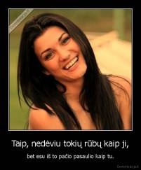 Taip, nedėviu tokių rūbų kaip ji, - bet esu iš to pačio pasaulio kaip tu.