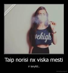 Taip norisi nx viska mesti - ir isnykti..