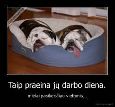 Taip praeina jų darbo diena. - mielai pasikeisčiau vietomis...