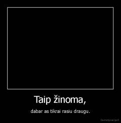 Taip žinoma, - dabar as tikrai rasiu draugu.