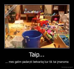 Taip... - ... mes galim padaryti betvarkę kur tik tai įmanoma