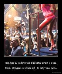 Taip,mes su vaikinu taip pat kartu einam į klubą, - tačiau stengiamės nepataikyt į tą patį vienu metu.