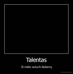 Talentas - Iš nieko sukurti šedevrą