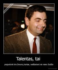 Talentas, tai  - prajuokinti tris žmonių kartas, neištariant nė vieno žodžio
