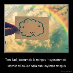 Tam kad jaustumeis laimingas ir sypsotumeis  - uztenka tik to,kad salia butu mylimas zmogus