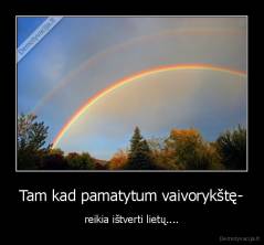 Tam kad pamatytum vaivorykštę- - reikia ištverti lietų....