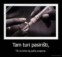 Tam turi pasirišti, - Tik turintis tą pačia svajone.