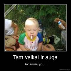Tam vaikai ir auga - kad neuzaugtu...