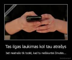 Tas ilgas laukimas kol tau atrašys - bet neatrašo tik todėl, kad tu neišsiuntei žinutės...