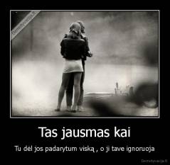 Tas jausmas kai - Tu dėl jos padarytum viską , o ji tave ignoruoja