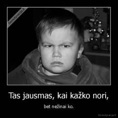 Tas jausmas, kai kažko nori, - bet nežinai ko.