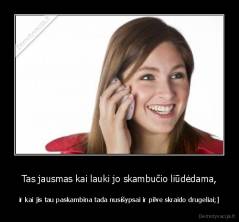 Tas jausmas kai lauki jo skambučio liūdėdama, - ir kai jis tau paskambina tada nusišypsai ir pilve skraido drugeliai;]