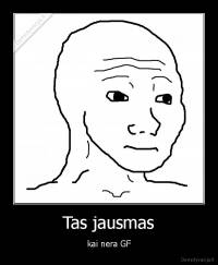 Tas jausmas - kai nera GF