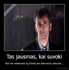 Tas jausmas, kai suvoki - Kad vėl nebeturėsi ką žiūrėti per televizorių vakarais...