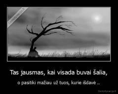Tas jausmas, kai visada buvai šalia, - o pasitiki mažiau už tuos, kurie išdavė ..