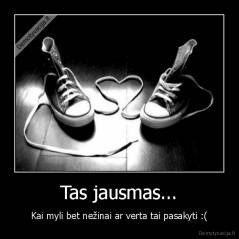 Tas jausmas... - Kai myli bet nežinai ar verta tai pasakyti :(