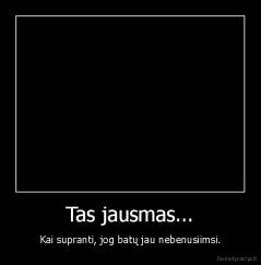 Tas jausmas... - Kai supranti, jog batų jau nebenusiimsi.