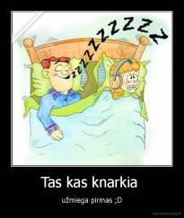 Tas kas knarkia  - užmiega pirmas ;D