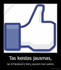 Tas keistas jausmas, - kai iš Facebook'o like'ų supranti kam patinki