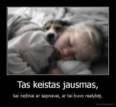Tas keistas jausmas, - kai nežinai ar sapnavai, ar tai buvo realybėj.