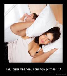 Tas, kuris knarkia, užmiega pirmas. :D - 