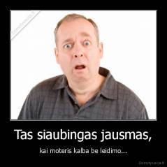 Tas siaubingas jausmas, - kai moteris kalba be leidimo...