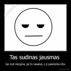 Tas sudinas jausmas  - kai myli mergina, jai to nesakai, o ji pasirenka kita.