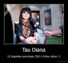 Tau Diana - Už atspėtas pamokass. Būk ir toliau aktyvi ;)
