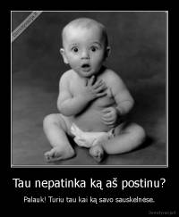 Tau nepatinka ką aš postinu? - Palauk! Turiu tau kai ką savo sauskelnėse.