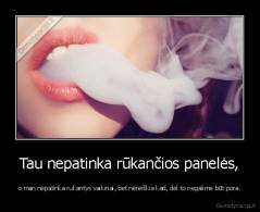 Tau nepatinka rūkančios panelės, - o man nepatinka rukantys vaikinai, bet nereiškia kad, dėl to negalime būt pora.