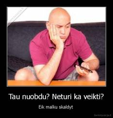 Tau nuobdu? Neturi ka veikti? - Eik malku skaldyt 