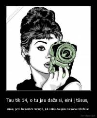 Tau tik 14, o tu jau dažaisi, eini į tūsus,  - rūkai, geri. Neskubėk suaugti, juk vaiku daugiau niekada nebebūsi.