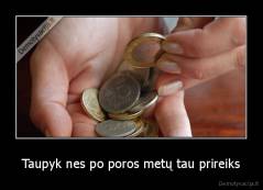 Taupyk nes po poros metų tau prireiks - 