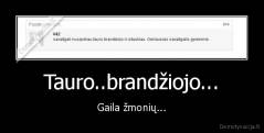 Tauro..brandžiojo... - Gaila žmonių...