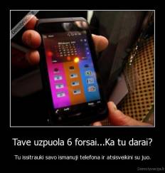 Tave uzpuola 6 forsai...Ka tu darai? - Tu issitrauki savo ismanuji telefona ir atsisveikini su juo.