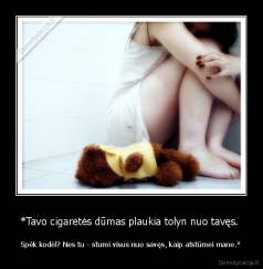 *Tavo cigaretės dūmas plaukia tolyn nuo tavęs.  - Spėk kodėl? Nes tu - stumi visus nuo savęs, kaip atstūmei mane.*