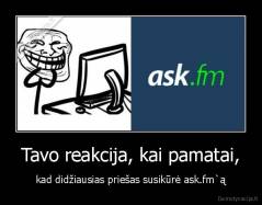 Tavo reakcija, kai pamatai, - kad didžiausias priešas susikūrė ask.fm`ą