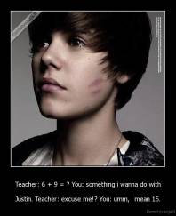 Teacher: 6 + 9 = ? You: something i wanna do with - Justin. Teacher: excuse me!? You: umm, i mean 15.