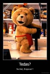 Tedas? - Ne blet, Brajanas!!!