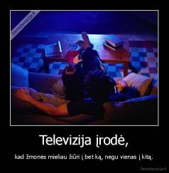 Televizija įrodė, - kad žmonės mieliau žiūri į bet ką, negu vienas į kitą.