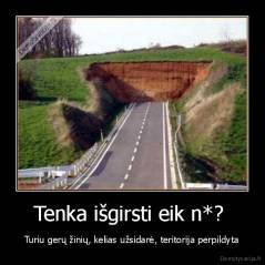 Tenka išgirsti eik n*?  - Turiu gerų žinių, kelias užsidarė, teritorija perpildyta