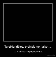 Tereikia idėjos, orginalumo ,laiko ... - ... ir viskas tampa įmanoma