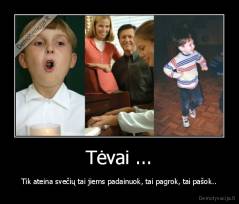 Tėvai ... - Tik ateina svečių tai jiems padainuok, tai pagrok, tai pašok..