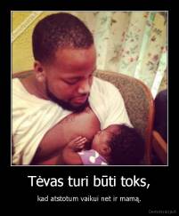 Tėvas turi būti toks, - kad atstotum vaikui net ir mamą.