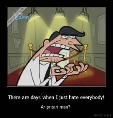 There are days when I just hate everybody! - Ar pritari man? 