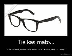 Tie kas mato... - Su akiniais ar be, tie kas mato, kartais mato tik tai ką ir kaip nori matyti.