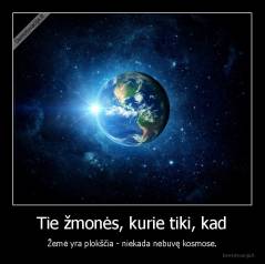 Tie žmonės, kurie tiki, kad - Žemė yra plokščia - niekada nebuvę kosmose.