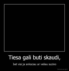 Tiesa gali buti skaudi, - bet visi ja anksciau ar veliau suzino