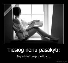 Tiesiog noriu pasakyti: - Beprotiškai tavęs pasiilgau...