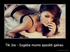 Tik Jos - Sugeba mums apsukti galvas. - 